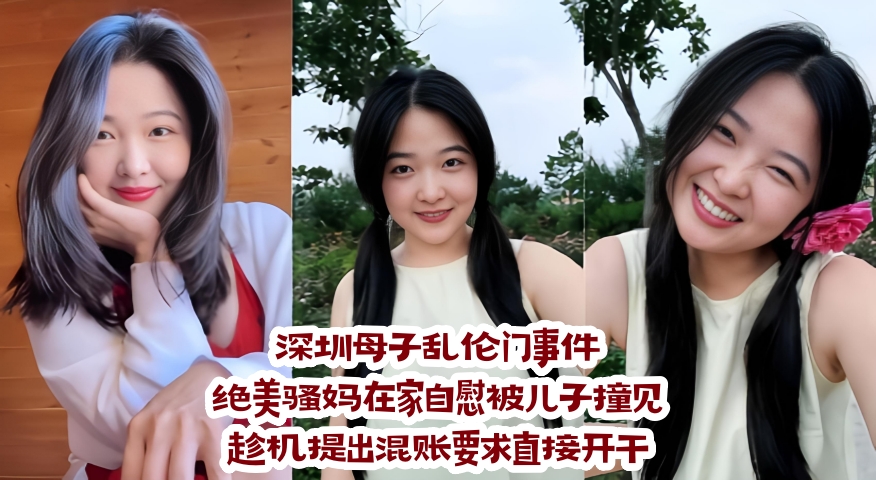 深圳母子乱伦门事件：绝美骚妈在家自慰被儿子撞见，趁机提出混账要求直接开干
